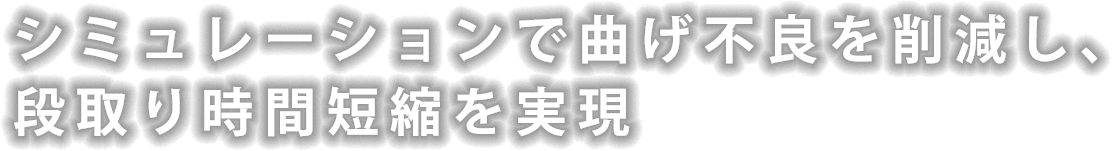 シミュレーションで曲げ不良を削減し､
段取り時間短縮を実現