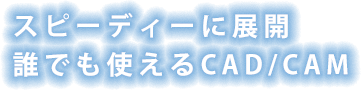 スピーディーに展開
誰でも使えるCAD/CAM