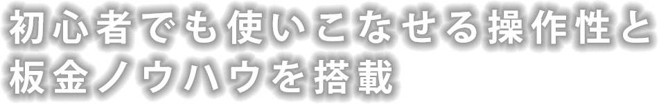 初心者でも使いこなせる操作性と
板金ノウハウを搭載