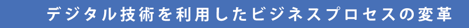 デジタル技術を利用したビジネスプロセスの変革
