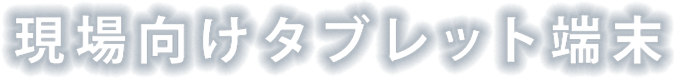 現場向けタブレット端末